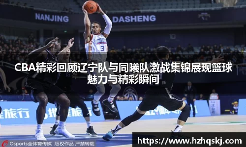 CBA精彩回顾辽宁队与同曦队激战集锦展现篮球魅力与精彩瞬间